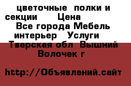 цветочные  полки и секции200 › Цена ­ 200-1000 - Все города Мебель, интерьер » Услуги   . Тверская обл.,Вышний Волочек г.